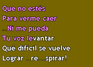 Que no esws
Para verme caer
..Ni me pueda

Tu voz levantar
Que? dificil se vuelve
Lograr ..re...spirar!