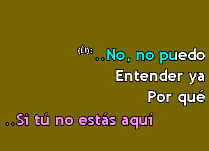 m . . No, no puedo

Entender ya
Por quc
..Si tL'J no estas aqui