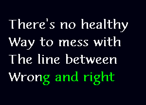 There's no healthy
Way to mess with
The line between
Wrong and right