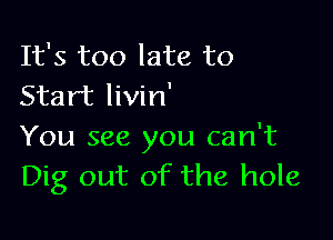 It's too late to
Start livin'

You see you can't
Dig out of the hole