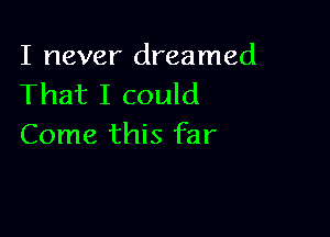I never dreamed
That I could

Come this far