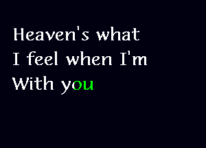 Heaven's what
I feel when I'm

With you
