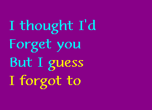 I thought I'd
Forget you

But I guess
I forgot to