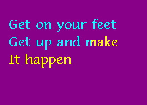 Get on your feet
Get up and make

It happen