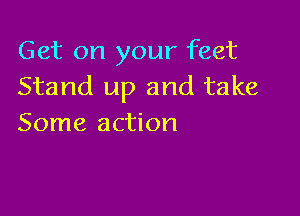 Get on your feet
Stand up and take

Some action