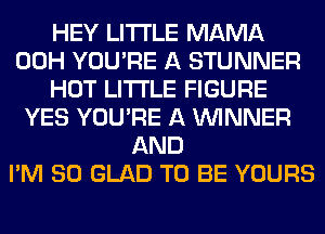 HEY LITI'LE MAMA
00H YOU'RE A STUNNER
HOT LITI'LE FIGURE
YES YOU'RE A WINNER
AND
I'M SO GLAD TO BE YOURS
