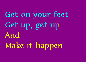 Get on your feet
Get up, get up

And
Make it happen