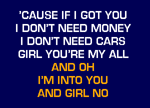 'CAUSE IF I GOT YOU
I DON'T NEED MONEY
I DON'T NEED CARS
GIRL YOUIRE MY ALL
AND 0H
I'M INTO YOU
AND GIRL N0