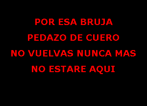 POR ESA BRUJA
PEDAZO DE CUERO

NO VUELVAS NUNCA MAS
NO ESTARE AQUI