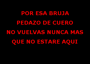 POR ESA BRUJA
PEDAZO DE CUERO
N0 VUELVAS NUNCA MAS
QUE NO ESTARE AQUI