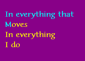 In everything that
Moves

In everything
I do