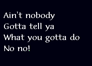 Ain't nobody
Gotta tell ya

What you gotta do
No no!
