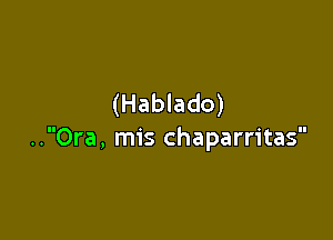 (Hablado)

..Ora, mis chaparritas