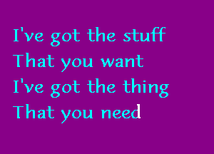 I've got the stuff
That you want

I've got the thing

That you need