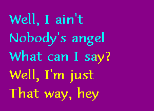 Well, I ain't
Nobody's angel

What can I say?
Well, I'm just

That way, hey