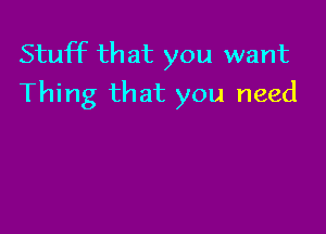 Stuff that you want
Thing that you need