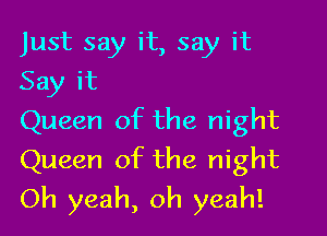 Just say it, say it
Say it

Queen of the night
Queen of the night
Oh yeah, oh yeah!