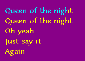 Queen of the night
Queen of the night

Oh yeah
Just say it

Again