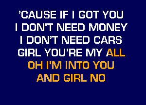 'CAUSE IF I GOT YOU
I DON'T NEED MONEY
I DON'T NEED CARS
GIRL YOUIRE MY ALL
0H I'M INTO YOU
AND GIRL N0