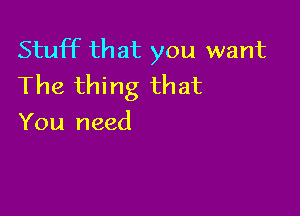 Stuff that you want
The thing that

You need