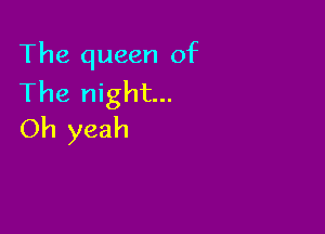 The queen of
The night...

Oh yeah