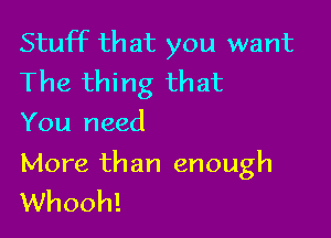 Stuff that you want

The thing that
You need

More than enough
Whooh!