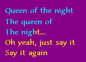 Queen of the night
The queen of

The night...
Oh yeah, just say it
Say it again