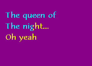 The queen of
The night...

Oh yeah