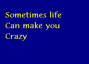 Sometimes life
Can make you

Crazy