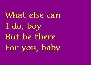 What else can
I do, boy

But be there
For you, baby