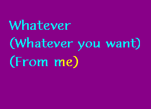 Whatever
(Wh atever you want)

(From me)