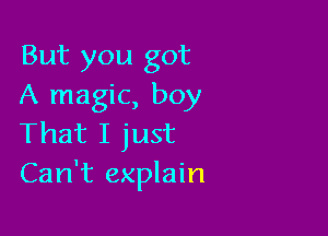 But you got
A magic, boy

That I just
Can't explain