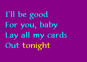 I'll be good
For you, baby

Lay all my cards
Out tonight