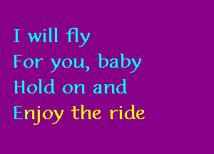 I will fly
For you, baby

Hold on and
Enjoy the ride