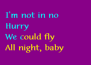 I'm not in no
Hurry

We could fly
All night, baby