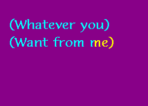 (Whatever you)
(Want from me)