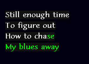 Still enough time
To figure out
How to chase

My blues away