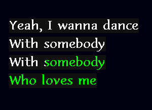 Yeah, I wanna dance
With somebody

With somebody
Who loves me