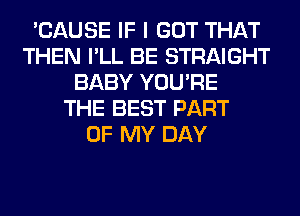 'CAUSE IF I GOT THAT
THEN I'LL BE STRAIGHT
BABY YOU'RE
THE BEST PART
OF MY DAY