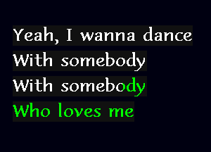 Yeah, I wanna dance
With somebody

With somebody
Who loves me