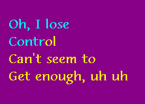 Oh, I lose
Control

Can't seem to
Get enough, uh uh