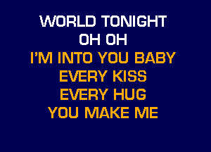WORLD TONIGHT
0H 0H
I'M INTO YOU BABY

EVERY KISS
EVERY HUG
YOU MAKE ME