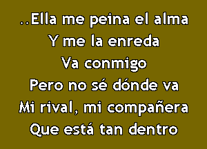 ..Ella me peina el alma
Y me la enreda
Va conmigo
Pero no 593 dbnde va
Mi rival, mi compariera

Que est6 tan dentro l