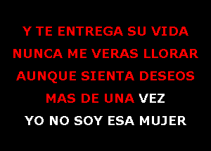 Y TE ENTREGA SU VIDA
NUNCA ME VERAS LLORAR
AUNQUE SIENTA DESEOS

MAS DE UNA VEZ

Y0 N0 SOY ESA MUJER