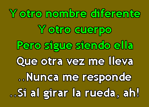 Y otro nombre diferente
Y otro cuerpo
Pero sigue siendo ella
Que otra vez me lleva
..Nunca me responde
..Si al girar la rueda, ah!