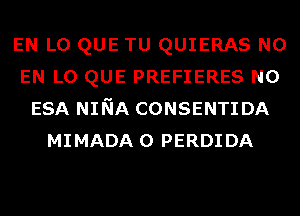 EN L0 QUE TU QUIERAS N0
EN L0 QUE PREFIERES N0
ESA NINA CONSENTIDA
MIMADA 0 PERDIDA