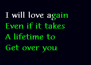 I will love again
Even if it takes

A lifetime to
Get over you