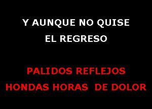 Y AUNQUE N0 QUISE
EL REGRESO

PALIDOS REFLEJOS
HONDAS HORAS DE DOLOR