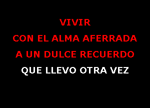 VIVIR
CON EL ALMA AFERRADA
A UN DULCE RECUERDO
QUE LLEVO OTRA VEZ