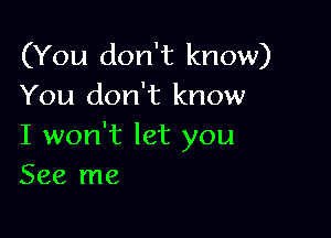 (You don't know)
You don't know

I won't let you
See me